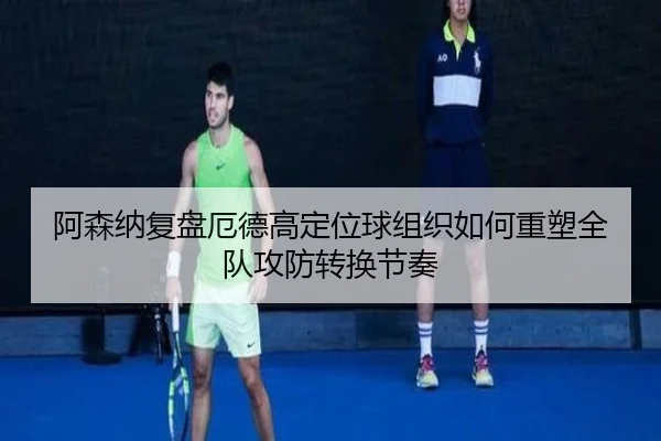 阿森纳复盘厄德高定位球组织如何重塑全队攻防转换节奏