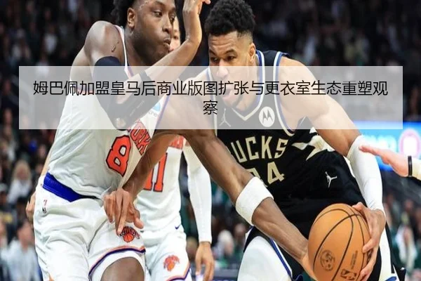 姆巴佩加盟皇马后商业版图扩张与更衣室生态重塑观察