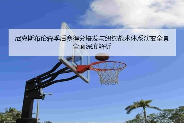 尼克斯布伦森季后赛得分爆发与纽约战术体系演变全景全面深度解析