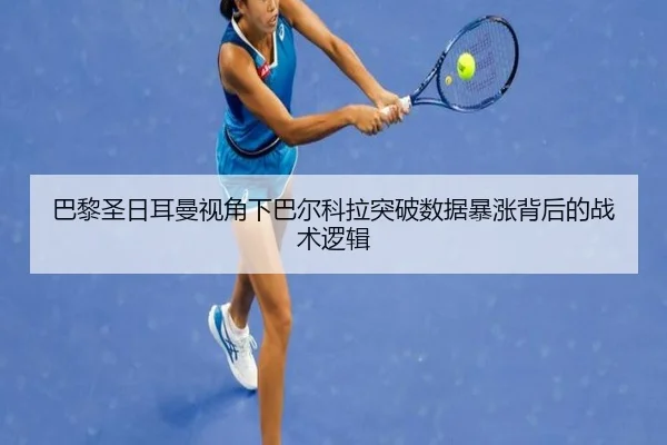 巴黎圣日耳曼视角下巴尔科拉突破数据暴涨背后的战术逻辑