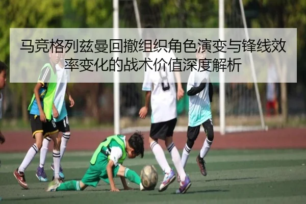 马竞格列兹曼回撤组织角色演变与锋线效率变化的战术价值深度解析 | kaiyun