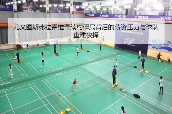 尤文图斯弗拉霍维奇续约僵局背后的薪资压力与球队重建抉择 - kaiyun