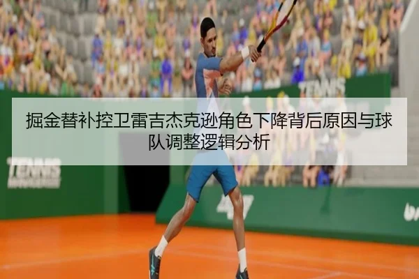 掘金替补控卫雷吉杰克逊角色下降背后原因与球队调整逻辑分析