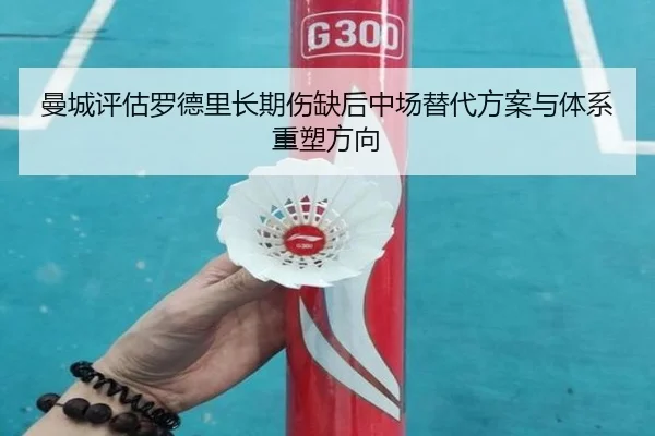 曼城评估罗德里长期伤缺后中场替代方案与体系重塑方向