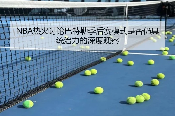 NBA热火讨论巴特勒季后赛模式是否仍具统治力的深度观察