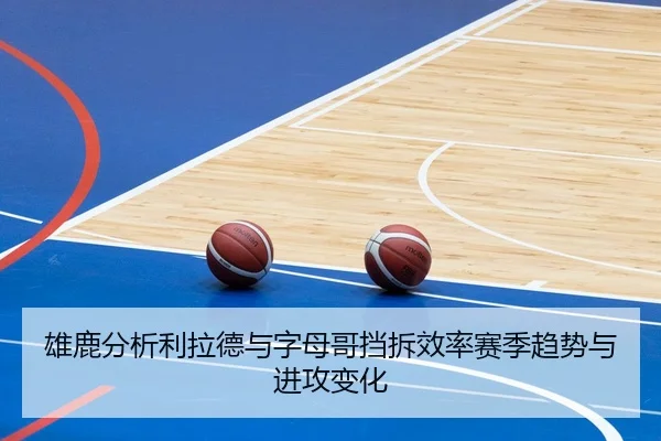 雄鹿分析利拉德与字母哥挡拆效率赛季趋势与进攻变化