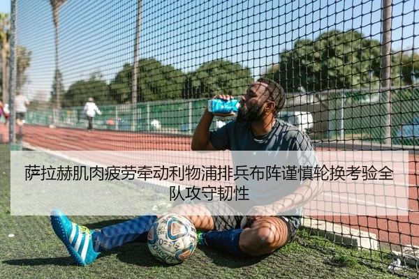 萨拉赫肌肉疲劳牵动利物浦排兵布阵谨慎轮换考验全队攻守韧性